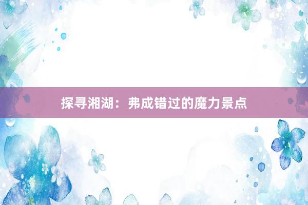 探寻湘湖：弗成错过的魔力景点