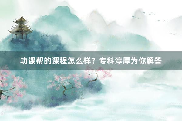 功课帮的课程怎么样？专科淳厚为你解答