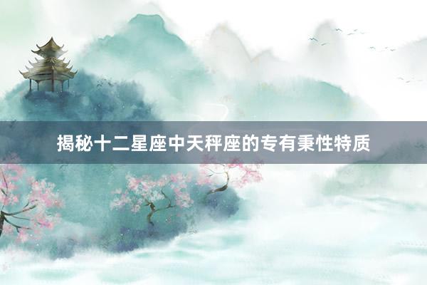 揭秘十二星座中天秤座的专有秉性特质
